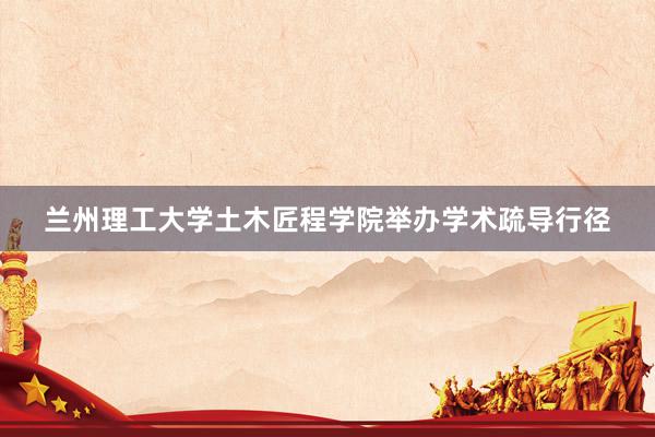 兰州理工大学土木匠程学院举办学术疏导行径