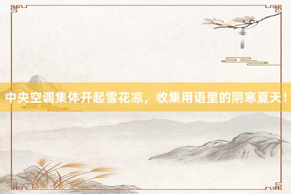 中央空调集体开起雪花凉，收集用语里的阴寒夏天！
