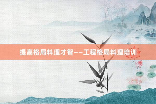 提高格局料理才智——工程格局料理培训