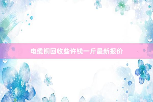 电缆铜回收些许钱一斤最新报价